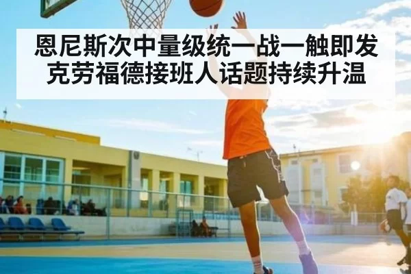 恩尼斯次中量级统一战一触即发 克劳福德接班人话题持续升温