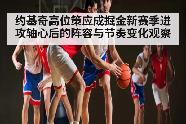 约基奇高位策应成掘金新赛季进攻轴心后的阵容与节奏变化观察