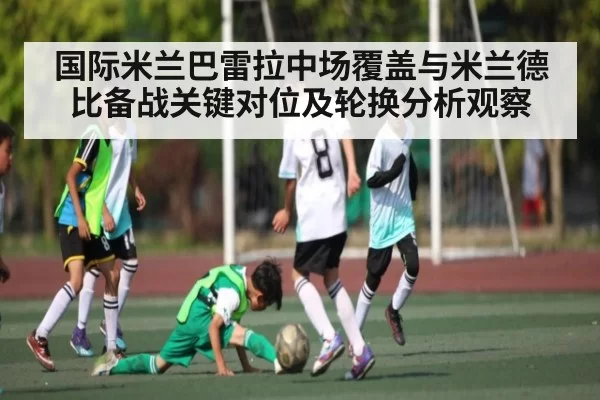 国际米兰巴雷拉中场覆盖与米兰德比备战关键对位及轮换分析观察
